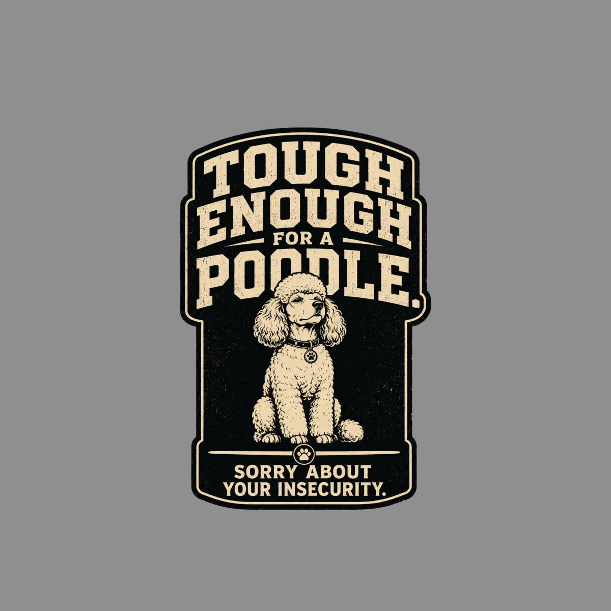 Tough enough for a poodle, sorry about your insecurity.